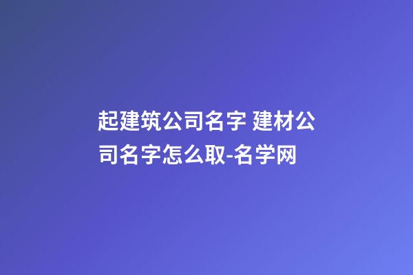起建筑公司名字 建材公司名字怎么取-名学网